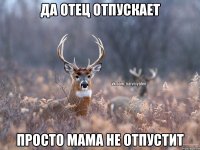 да отец отпускает просто мама не отпустит