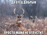 да отец добрый просто мама не отпустит