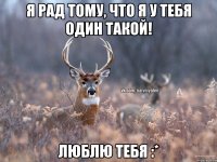 Я рад тому, что я у тебя один такой! Люблю тебя :*