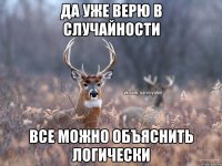 Да уже верю в случайности Все можно объяснить логически