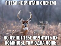 Я тебя не считаю Оленем! Но лучше тебе не читать их комиксы, там одна ложь