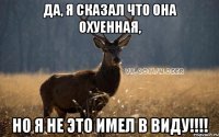 Да, я сказал что она охуенная, НО Я НЕ ЭТО ИМЕЛ В ВИДУ!!!!