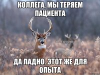 Коллега, мы теряем пациента Да ладно. Этот же для опыта