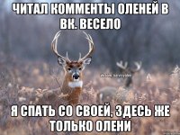 Читал комменты оленей в вк. Весело Я спать со своей, здесь же только олени