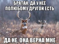 братан, да у неё полюбому другой есть да не, она верна мне