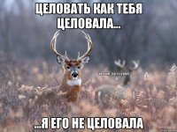 Целовать как тебя целовала... ...я его не целовала