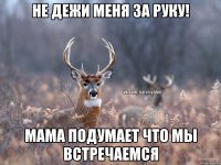 не дежи меня за руку! мама подумает что мы встречаемся