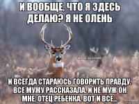 И вообще, что я здесь делаю? Я не олень И всегда стараюсь говорить правду. Все мужу рассказала. И не муж он мне. Отец ребенка. Вот и все...