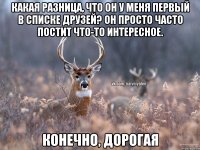 Какая разница, что он у меня первый в списке друзей? Он просто часто постит что-то интересное. Конечно, дорогая