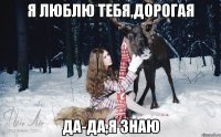 Я ЛЮБЛЮ ТЕБЯ,ДОРОГАЯ ДА-ДА,Я ЗНАЮ