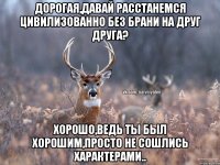 Дорогая,давай расстанемся цивилизованно без брани на друг друга? Хорошо,ведь ты был хорошим,просто не сошлись характерами..