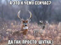 А это к чему сейчас? Да так, просто, шутка:)