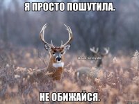 Я просто пошутила. Не обижайся.