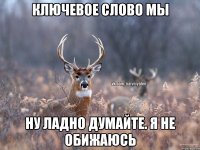 Ключевое слово МЫ ну ладно думайте. Я не обижаюсь