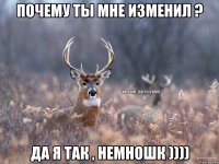 Почему ты мне изменил ? Да я так , немношк ))))