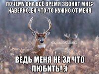 почему она всё время звонит мне? наверно, ей что-то нужно от меня ведь меня не за что любить! :(