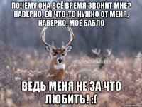 почему она всё время звонит мне? наверно, ей что-то нужно от меня, наверно, моё бабло ведь меня не за что любить! :(