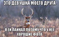 Это девушка моего друга Я ей лайкал потому что у нее хорошие фото