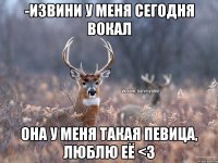 -Извини у меня сегодня вокал Она у меня такая певица, люблю её <3