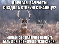 Дорогая, зачем ты создала вторую страницу? Милый, это наверное подруга балуется, всё хорошо успокойся:*