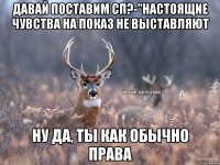 Давай поставим СП?-"Настоящие чувства на показ не выставляют Ну да, ты как обычно права