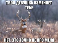 твоя девушка изменяет тебе нет, это точно не про меня