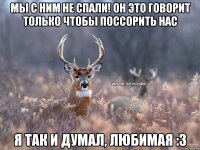 Мы с ним не спали! Он это говорит только чтобы поссорить нас Я так и думал, любимая :3