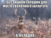 -Ты слишком хороший для моего сволочного характера. -А, ну ладно...