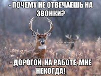 - Почему не отвечаешь на звонки? - Дорогой, на работе, мне некогда!