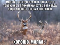 Милый, я не хочу ставить это фото с тобой, оно в плохом качестве. Вот когда будет хорошее, тогда и поставим. Хорошо, милая :*