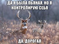 Да я была пьяная, но я контролирую себя Да, дорогая