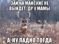 зай на майские не выйдет, др у мамы А, ну ладно тогда