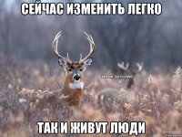 Сейчас изменить легко Так и живут люди