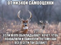 От низкой самооценки Если жопу выкладывает, хочет, чтоб похвалили и лайкнули. Потому как все в сети так делают