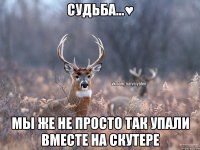 Судьба...♥ мы же не просто так упали вместе на скутере