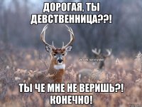 Дорогая, ты девственница??! Ты че мне не веришь?! Конечно!