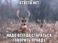 Ответа нет Надо всегда стараться говорить правду