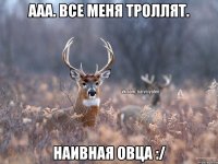 Ааа. Все меня троллят. Наивная овца :/