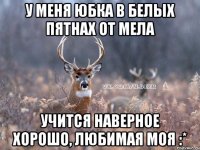 у меня юбка в белых пятнах от мела учится наверное хорошо, любимая моя :*