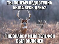 ты почему недоступна была весь день? я не знаю, у меня телефон был включен