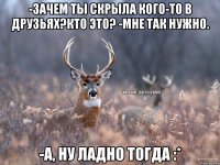 -Зачем ты скрыла кого-то в друзьях?Кто это? -Мне так нужно. -А, ну ладно тогда :*