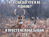 Кто сказал,что я не ревную? Я просто не показываю это