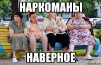 Наркоманы наверное