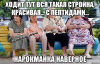 ходит тут вся такая стройна, красивая... с пептидами... нарокманка наверное