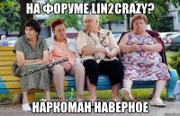 НА ФОРУМЕ Lin2Crazy? НАРКОМАН НАВЕРНОЕ