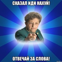 Сказал Иди нахуй! Отвечай за слова!