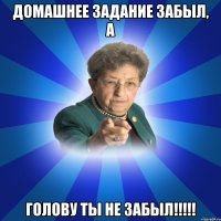 домашнее задание забыл, а голову ты не забыл!!!!!