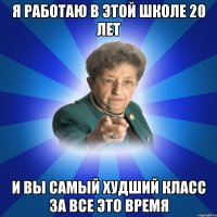 Я работаю в этой школе 20 лет и вы самый худший класс за все это время