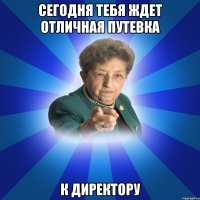 сегодня тебя ждет отличная путевка к директору