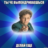 ты че выпендриваешься делай еще